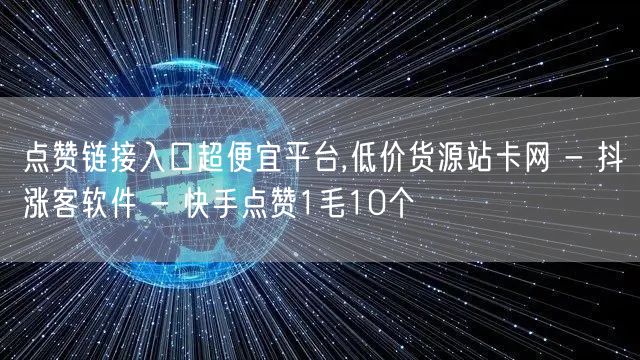 点赞链接入口超便宜平台,低价货源站卡网 