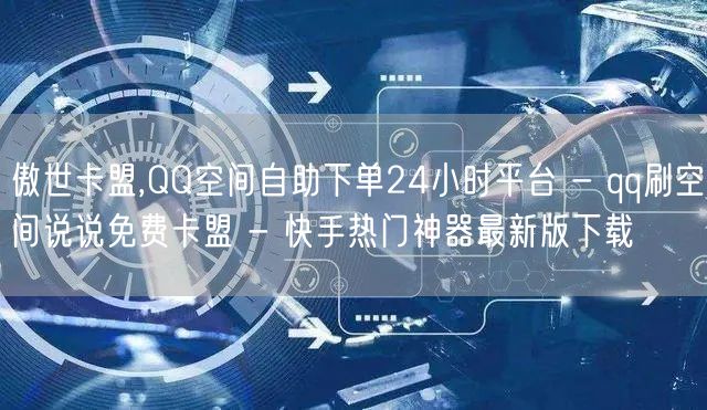 傲世卡盟,QQ空间自助下单24小时平台 