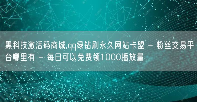 黑科技激活码商城,qq绿钻刷永久网站卡盟