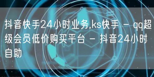 抖音快手24小时业务,ks快手 - qq