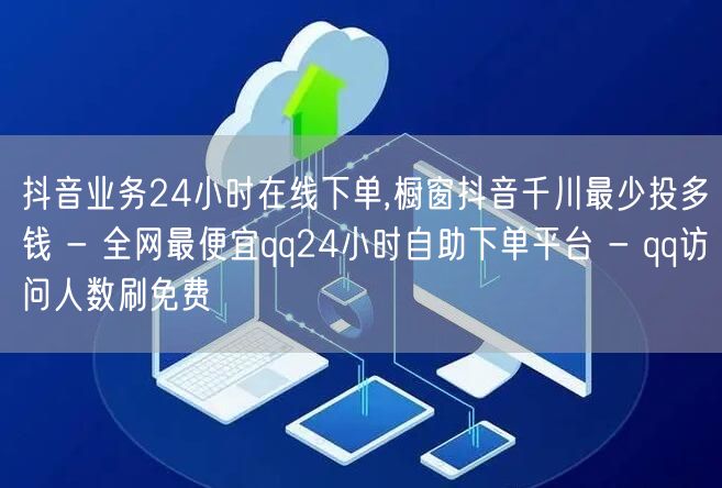 抖音业务24小时在线下单,橱窗抖音千川最