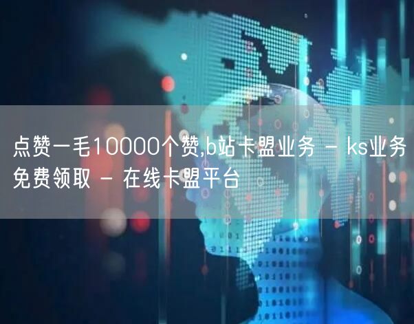 点赞一毛10000个赞,b站卡盟业务 -
