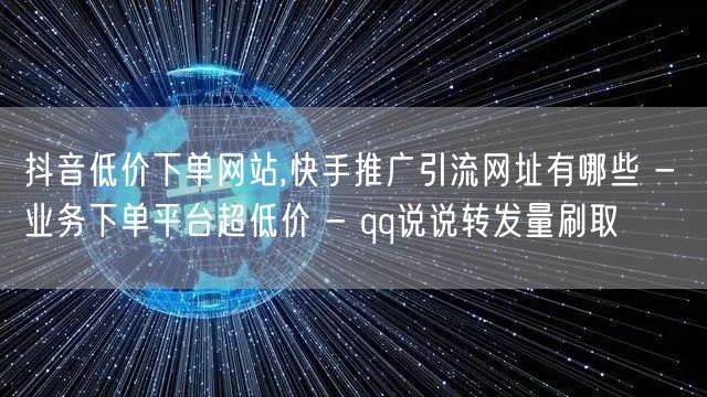 抖音低价下单网站,快手推广引流网址有哪些