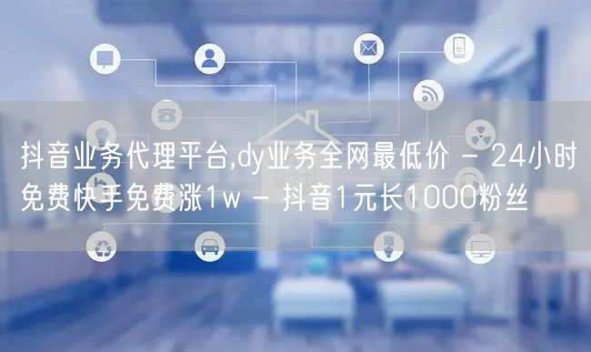抖音业务代理平台,dy业务全网最低价 -