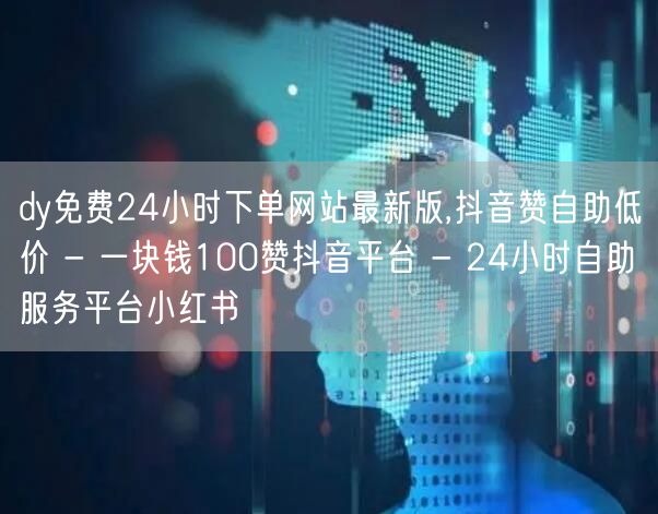 dy免费24小时下单网站最新版,抖音赞自