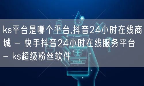 ks平台是哪个平台,抖音24小时在线商城