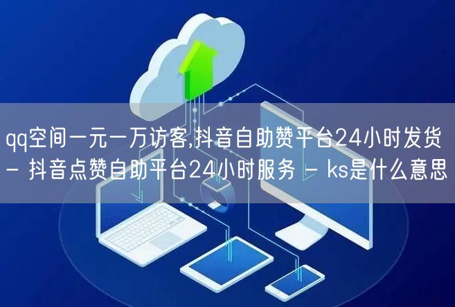 qq空间一元一万访客,抖音自助赞平台24