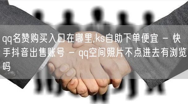 qq名赞购买入口在哪里,ks自助下单便宜