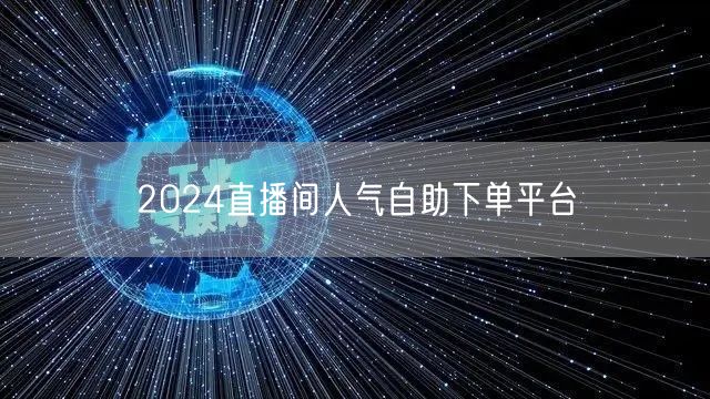 2024直播间人气自助下单平台