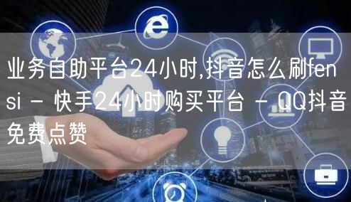 业务自助平台24小时,抖音怎么刷fen 