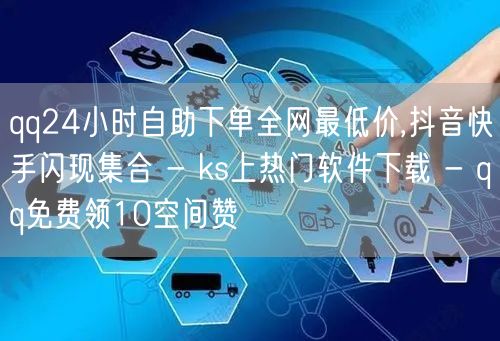 qq24小时自助下单全网最低价,抖音快手