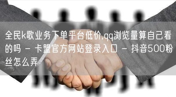 全民k歌业务下单平台低价,qq浏览量算自