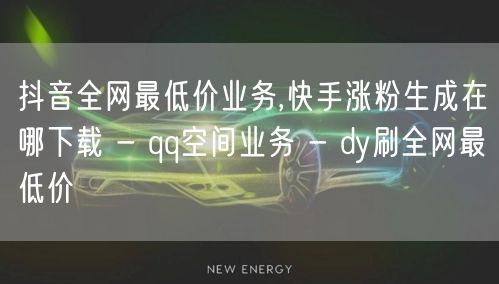 抖音全网最低价业务,快手涨粉生成在哪下载