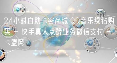 24小时自助卡密商城,QQ音乐绿钻购买 