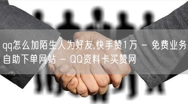 qq怎么加陌生人为好友,快手赞1万 - 