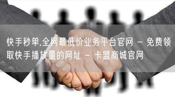 快手秒单,全网最低价业务平台官网 - 免