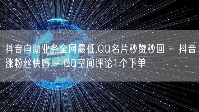 抖音自助业务全网最低,QQ名片秒赞秒回 