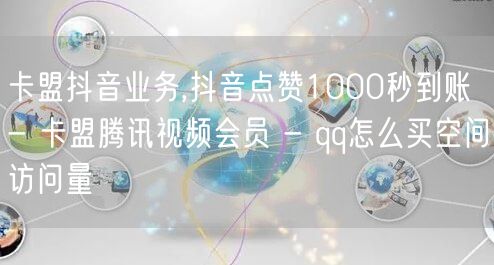 卡盟抖音业务,抖音点赞1000秒到账 -