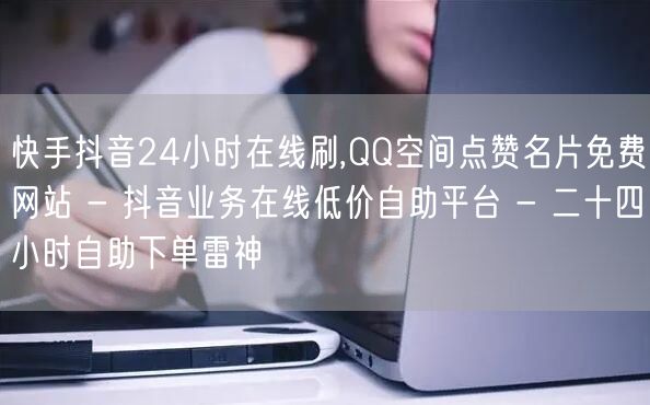 快手抖音24小时在线刷,QQ空间点赞名片