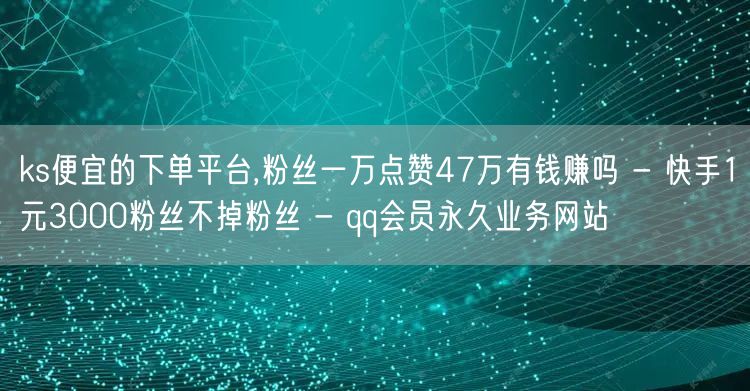 ks便宜的下单平台,粉丝一万点赞47万有