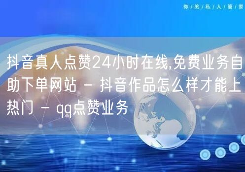 抖音真人点赞24小时在线,免费业务自助下