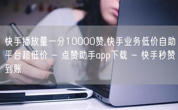 快手播放量一分10000赞,快手业务低价