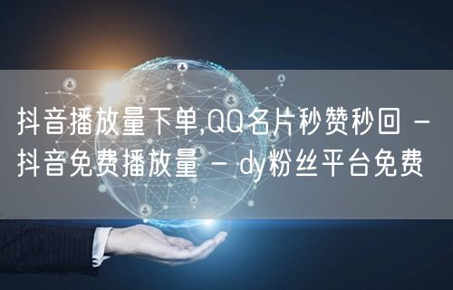 抖音播放量下单,QQ名片秒赞秒回 - 抖