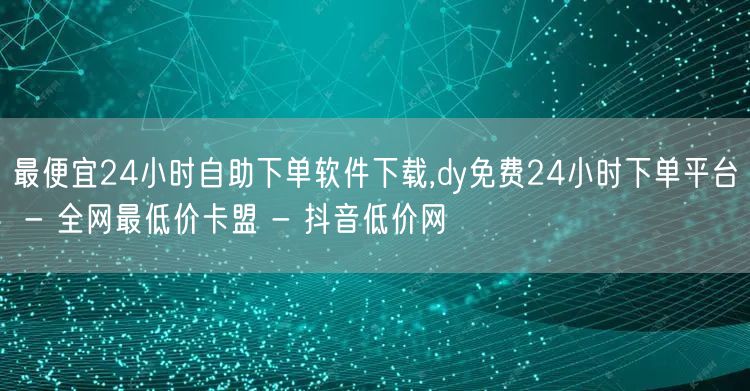 最便宜24小时自助下单软件下载,dy免费