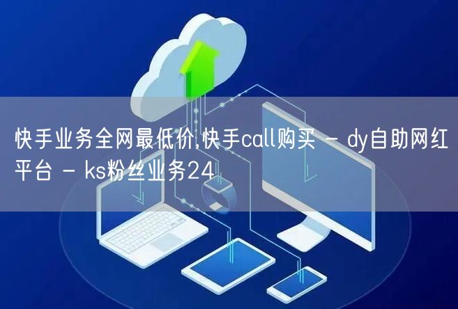 快手业务全网最低价,快手call购买 -