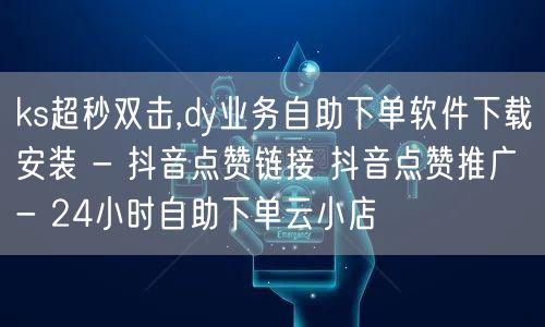 ks超秒双击,dy业务自助下单软件下载安