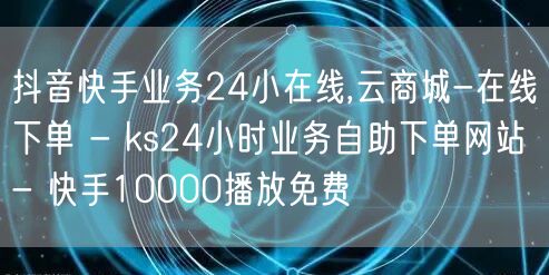 抖音快手业务24小在线,云商城-在线下单