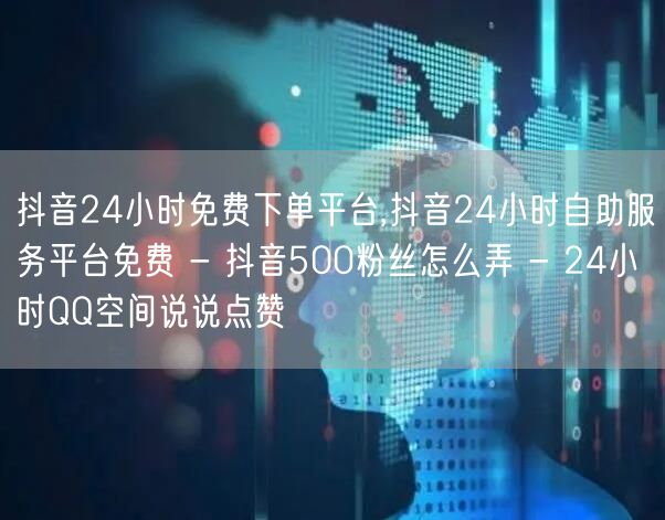 抖音24小时免费下单平台,抖音24小时自