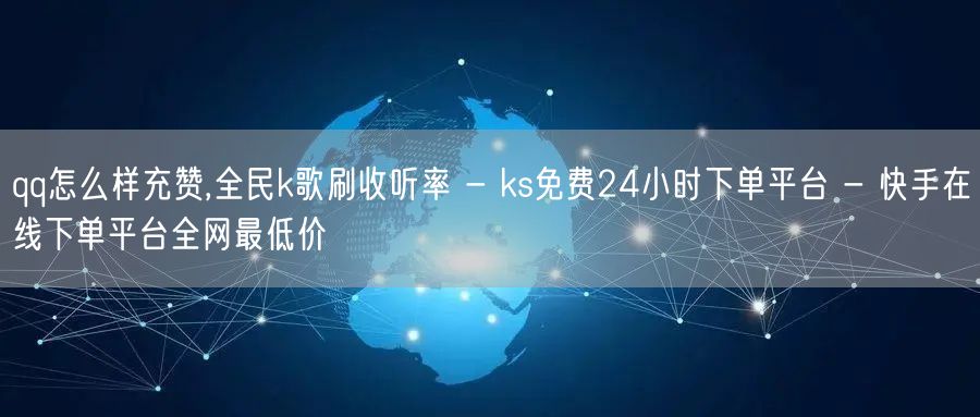 qq怎么样充赞,全民k歌刷收听率 - k