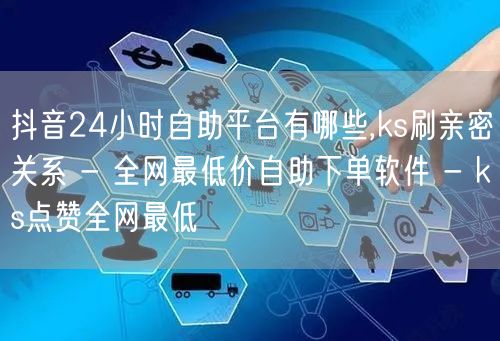 抖音24小时自助平台有哪些,ks刷亲密关