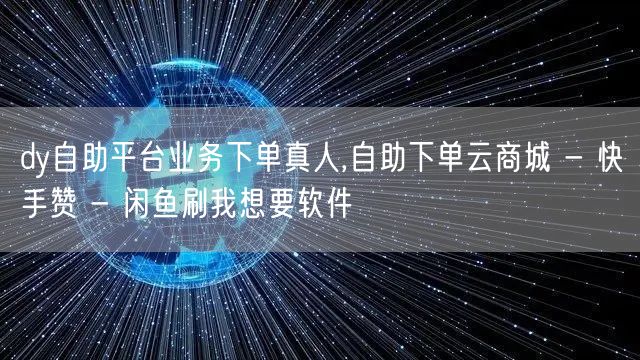 dy自助平台业务下单真人,自助下单云商城