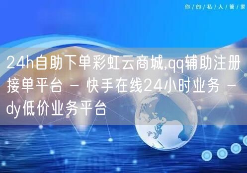 24h自助下单彩虹云商城,qq辅助注册接