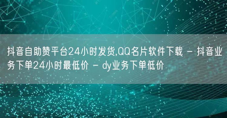 抖音自助赞平台24小时发货,QQ名片软件