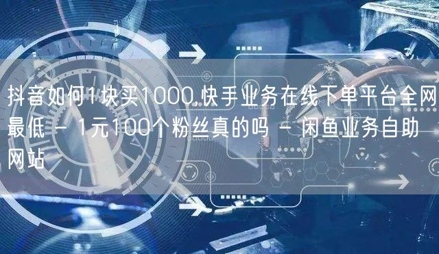 抖音如何1块买1000,快手业务在线下单