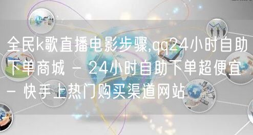 全民k歌直播电影步骤,qq24小时自助下