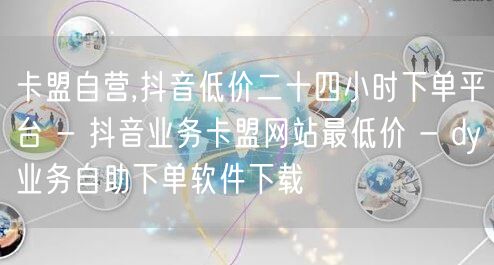 卡盟自营,抖音低价二十四小时下单平台 -