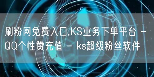 刷粉网免费入口,KS业务下单平台 - Q