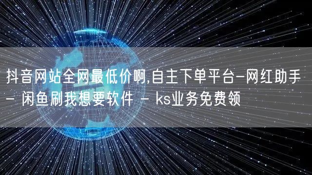 抖音网站全网最低价啊,自主下单平台-网红