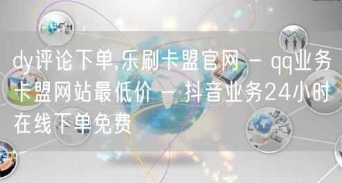 dy评论下单,乐刷卡盟官网 - qq业务