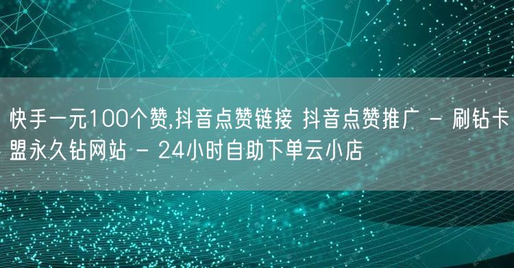 快手一元100个赞,抖音点赞链接 抖音点