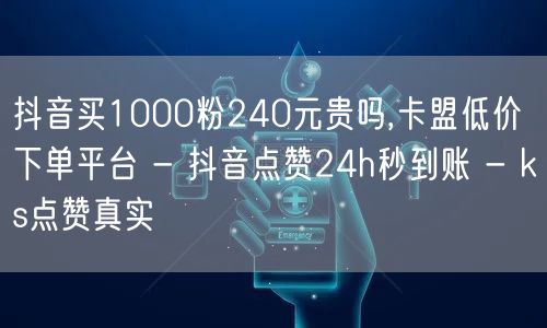 抖音买1000粉240元贵吗,卡盟低价下