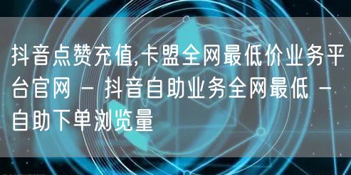 抖音点赞充值,卡盟全网最低价业务平台官网