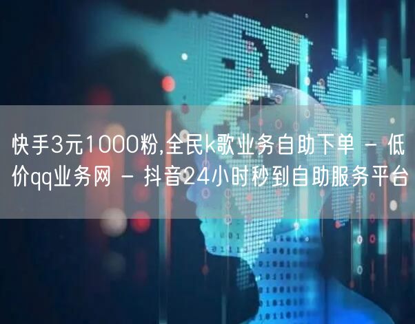 快手3元1000粉,全民k歌业务自助下单