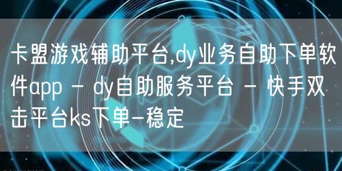 卡盟游戏辅助平台,dy业务自助下单软件a