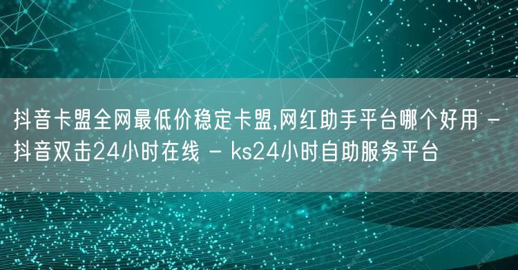 抖音卡盟全网最低价稳定卡盟,网红助手平台