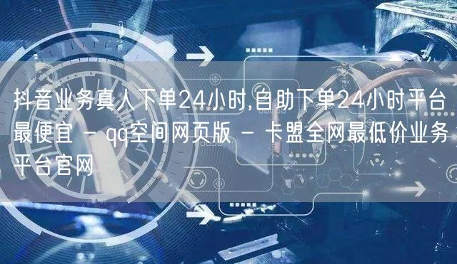 抖音业务真人下单24小时,自助下单24小